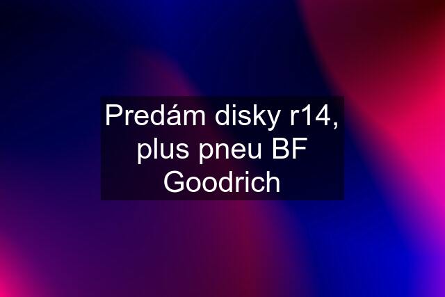 Predám disky r14, plus pneu BF Goodrich