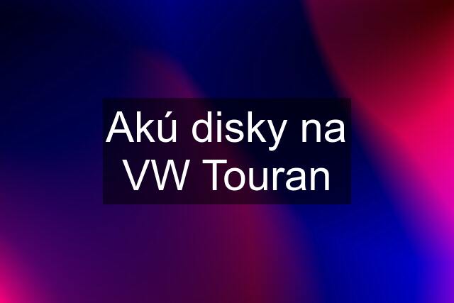 Akú disky na VW Touran