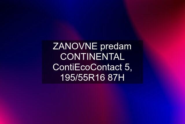 ZANOVNE predam CONTINENTAL ContiEcoContact 5, 195/55R16 87H