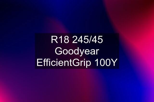 R18 245/45 Goodyear EfficientGrip 100Y