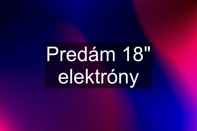 Predám 18" elektróny