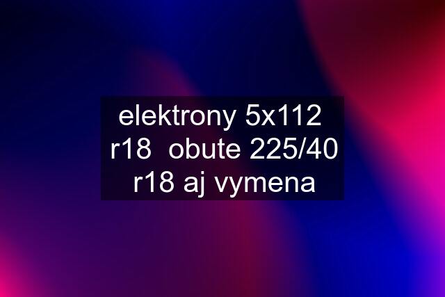 elektrony 5x112  r18  obute 225/40 r18 aj vymena