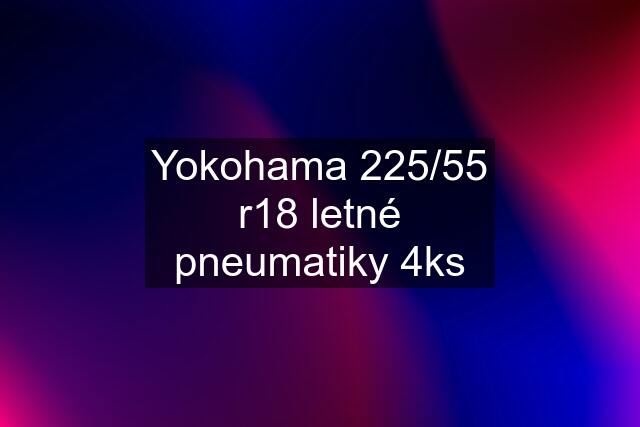 Yokohama 225/55 r18 letné pneumatiky 4ks