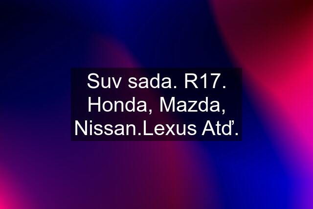 Suv sada. R17. Honda, Mazda, Nissan.Lexus Atď.