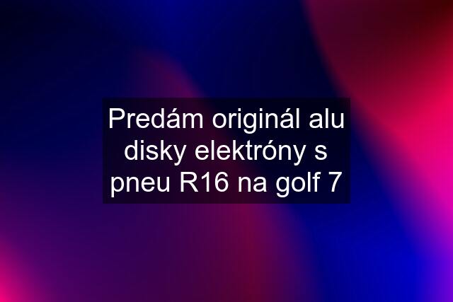 Predám originál alu disky elektróny s pneu R16 na golf 7