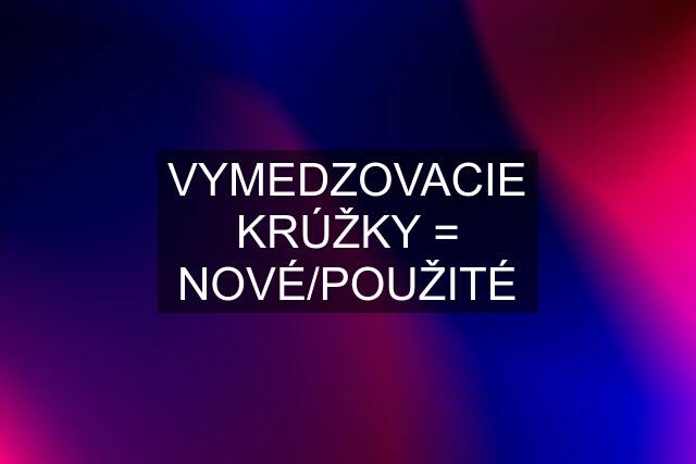 VYMEDZOVACIE KRÚŽKY = NOVÉ/POUŽITÉ