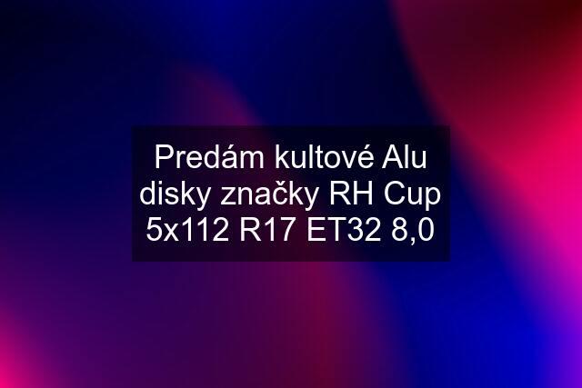 Predám kultové Alu disky značky RH Cup 5x112 R17 ET32 8,0