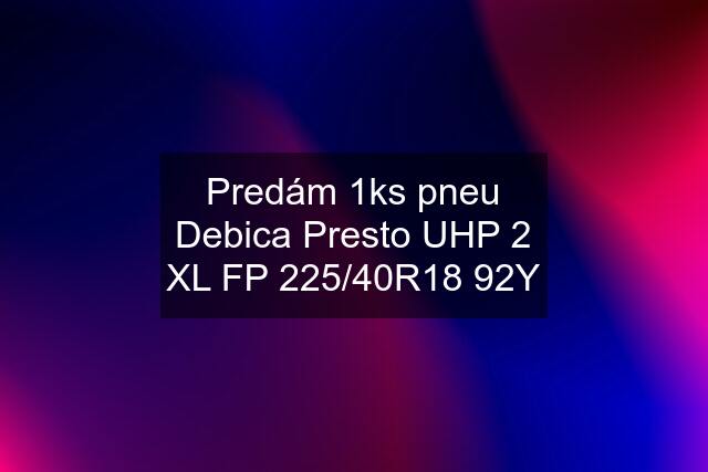 Predám 1ks pneu Debica Presto UHP 2 XL FP 225/40R18 92Y