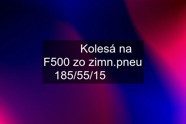 ⭐️⭐️⭐️Kolesá na F500 zo zimn.pneu 185/55/15⭐️⭐️⭐️