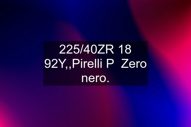 225/40ZR 18 92Y,,Pirelli P  Zero nero.