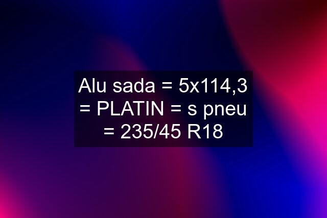 Alu sada = 5x114,3 = PLATIN = s pneu = 235/45 R18