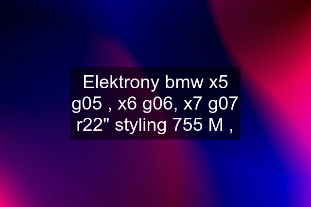 Elektrony bmw x5 g05 , x6 g06, x7 g07 r22" styling 755 M ,