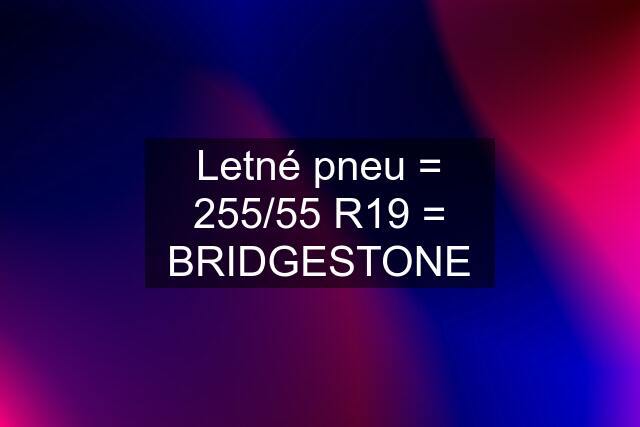 Letné pneu = 255/55 R19 = BRIDGESTONE