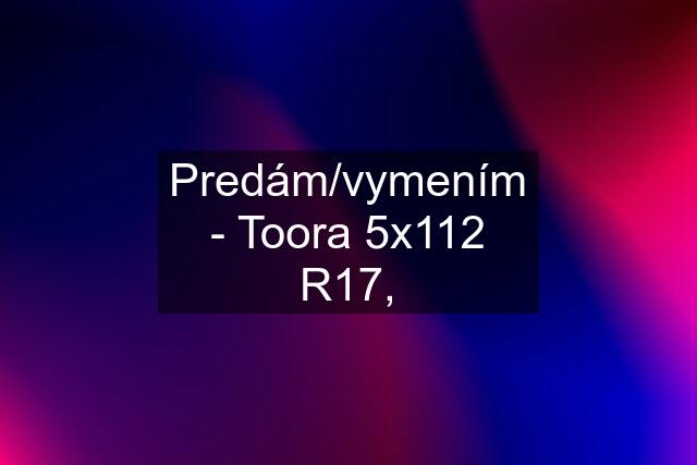 Predám/vymením - Toora 5x112 R17,