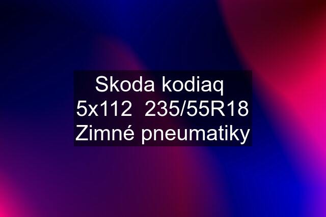 Skoda kodiaq  5x112  235/55R18 Zimné pneumatiky