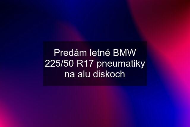 Predám letné BMW 225/50 R17 pneumatiky na alu diskoch