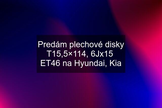 Predám plechové disky T15,5×114, 6Jx15  ET46 na Hyundai, Kia