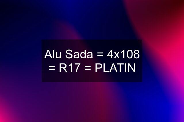 Alu Sada = 4x108 = R17 = PLATIN