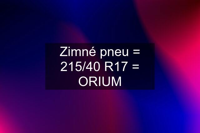 Zimné pneu = 215/40 R17 = ORIUM