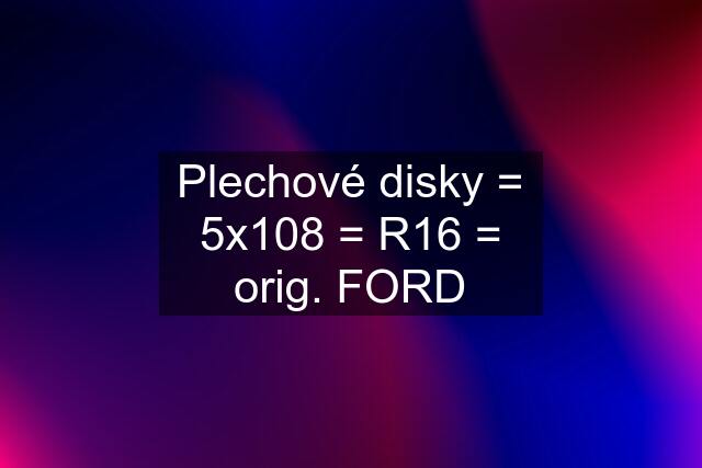 Plechové disky = 5x108 = R16 = orig. FORD