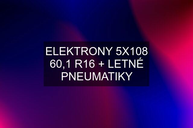 ELEKTRONY 5X108 60,1 R16 + LETNÉ PNEUMATIKY