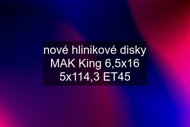 nové hlinikové disky MAK King 6,5x16 5x114,3 ET45