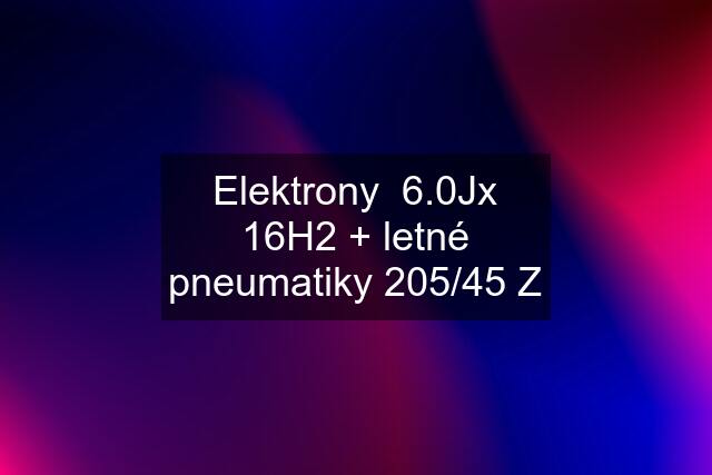 Elektrony  6.0Jx 16H2 + letné pneumatiky 205/45 Z