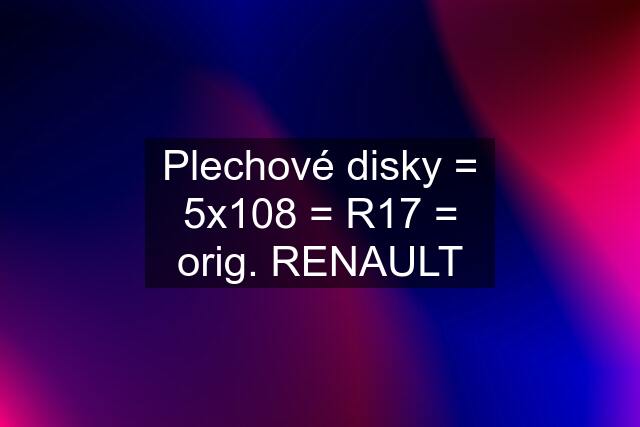 Plechové disky = 5x108 = R17 = orig. RENAULT