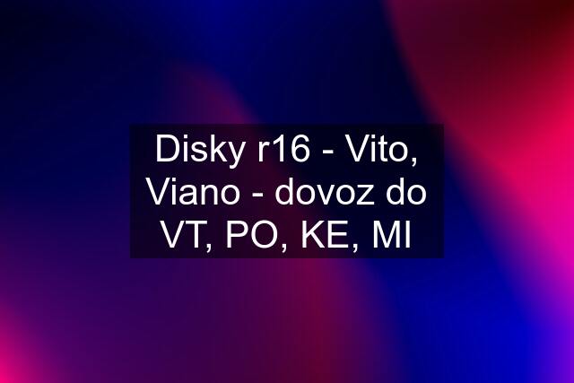 Disky r16 - Vito, Viano - dovoz do VT, PO, KE, MI