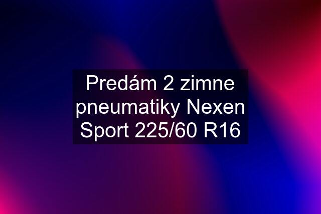 Predám 2 zimne pneumatiky Nexen Sport 225/60 R16