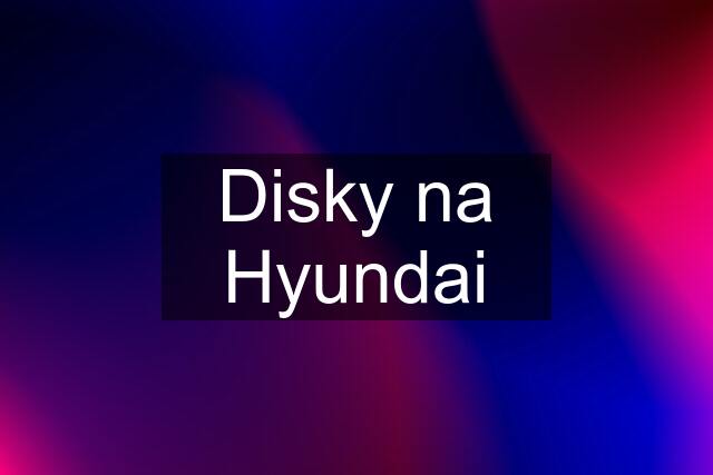 Disky na Hyundai