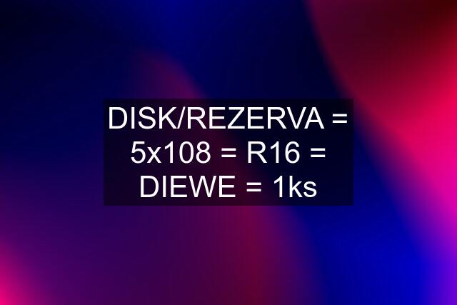 DISK/REZERVA = 5x108 = R16 = DIEWE = 1ks