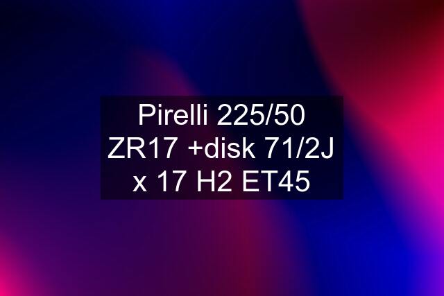 Pirelli 225/50 ZR17 +disk 71/2J x 17 H2 ET45