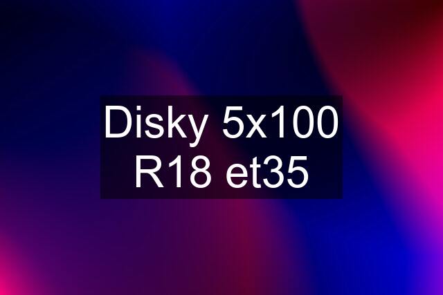 Disky 5x100 R18 et35