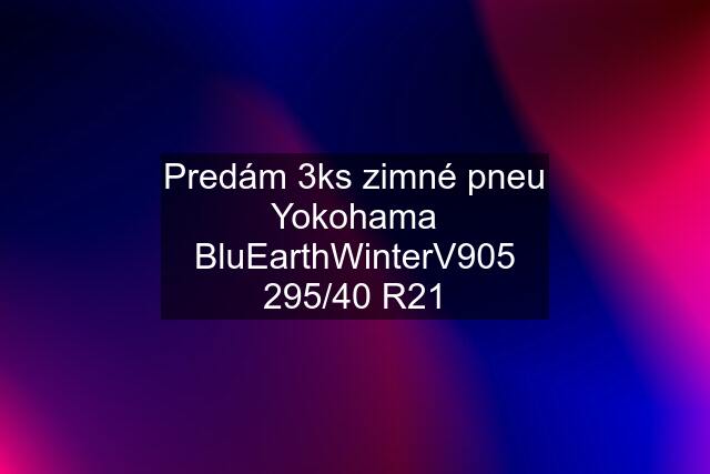 Predám 3ks zimné pneu Yokohama BluEarthWinterV905 295/40 R21