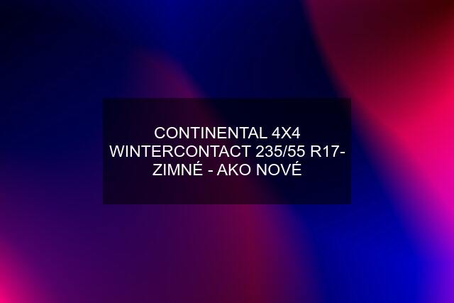 CONTINENTAL 4X4 WINTERCONTACT 235/55 R17- ZIMNÉ - AKO NOVÉ