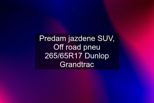 Predam jazdene SUV, Off road pneu 265/65R17 Dunlop Grandtrac