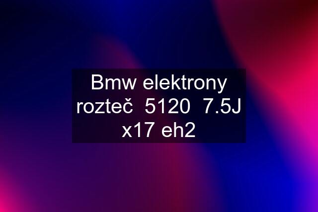 Bmw elektrony rozteč  5120  7.5J x17 eh2