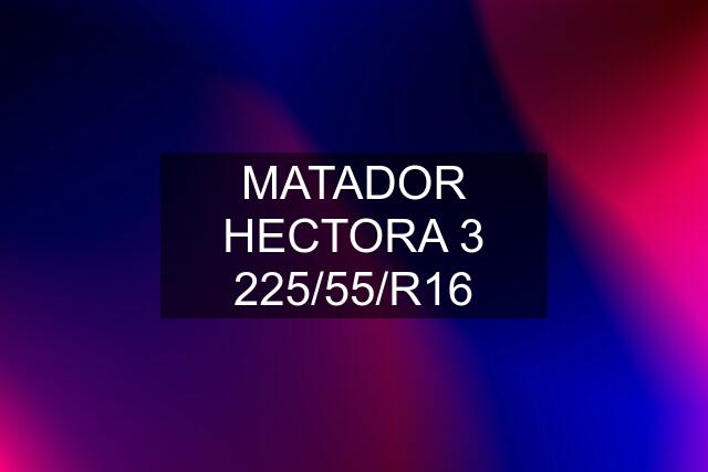 MATADOR HECTORA 3 225/55/R16