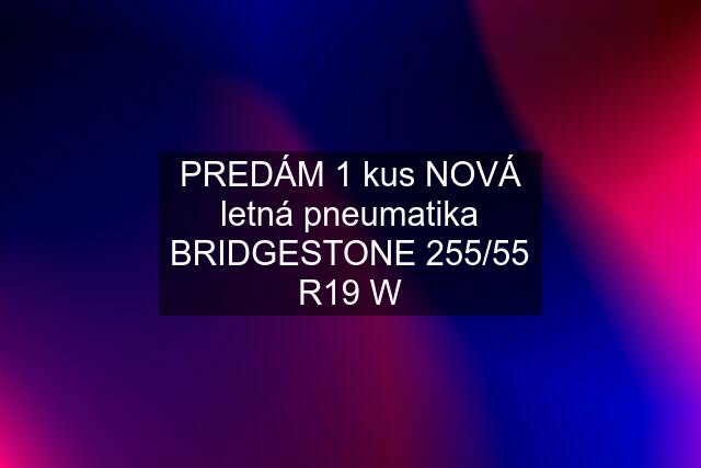 PREDÁM 1 kus NOVÁ letná pneumatika BRIDGESTONE 255/55 R19 W