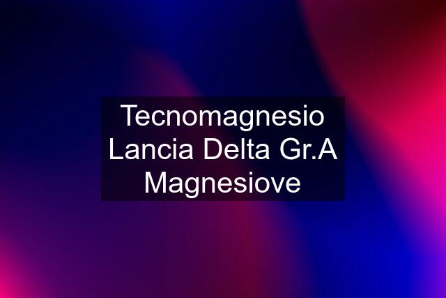 Tecnomagnesio Lancia Delta Gr.A Magnesiove