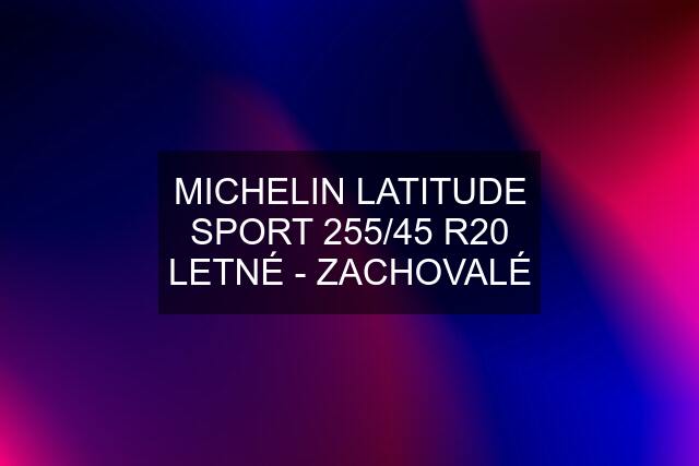 MICHELIN LATITUDE SPORT 255/45 R20 LETNÉ - ZACHOVALÉ