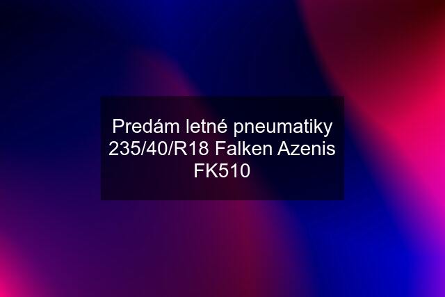 Predám letné pneumatiky 235/40/R18 Falken Azenis FK510