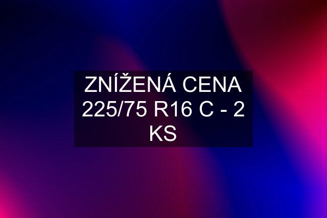 ZNÍŽENÁ CENA 225/75 R16 C - 2 KS