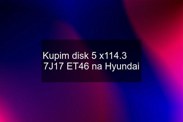 Kupim disk 5 x114.3      7J17 ET46 na Hyundai