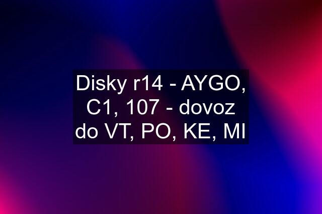 Disky r14 - AYGO, C1, 107 - dovoz do VT, PO, KE, MI