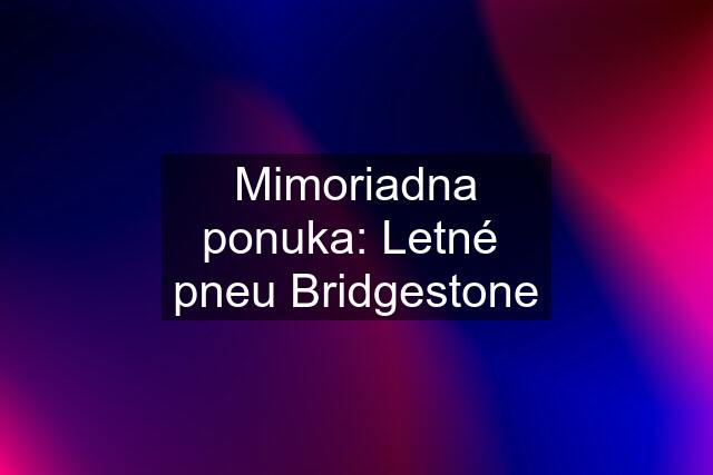 Mimoriadna ponuka: Letné  pneu Bridgestone