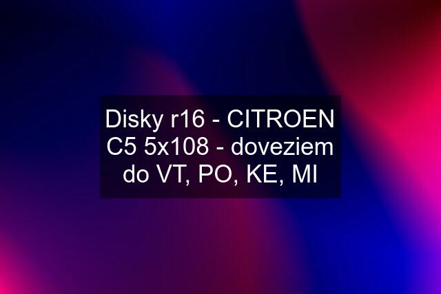 Disky r16 - CITROEN C5 5x108 - doveziem do VT, PO, KE, MI