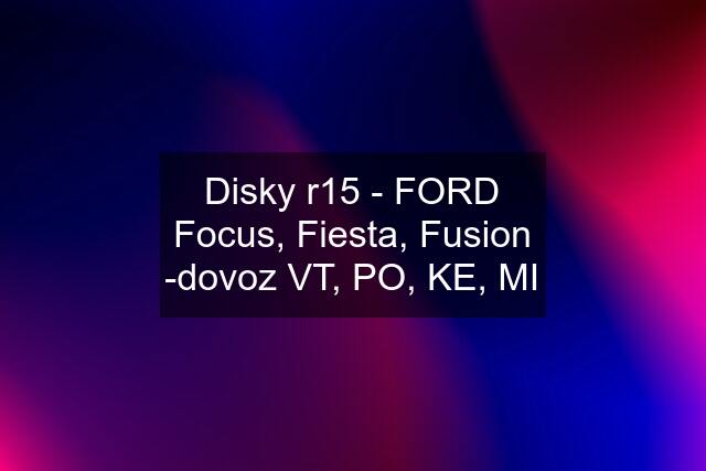 Disky r15 - FORD Focus, Fiesta, Fusion -dovoz VT, PO, KE, MI