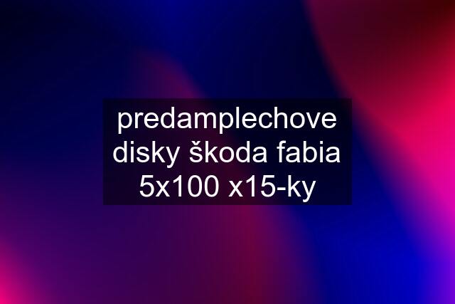 predamplechove disky škoda fabia 5x100 x15-ky